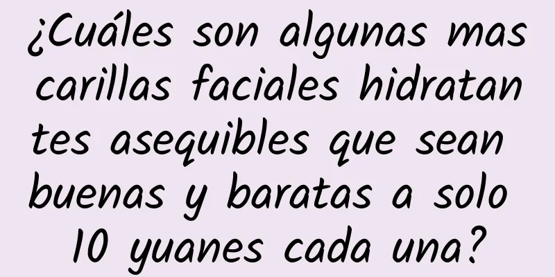 ¿Cuáles son algunas mascarillas faciales hidratantes asequibles que sean buenas y baratas a solo 10 yuanes cada una?