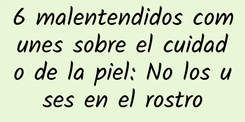 6 malentendidos comunes sobre el cuidado de la piel: No los uses en el rostro