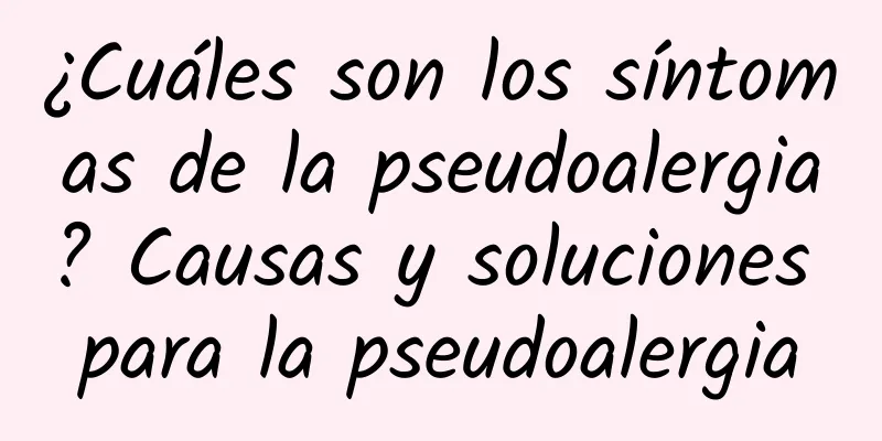 ¿Cuáles son los síntomas de la pseudoalergia? Causas y soluciones para la pseudoalergia