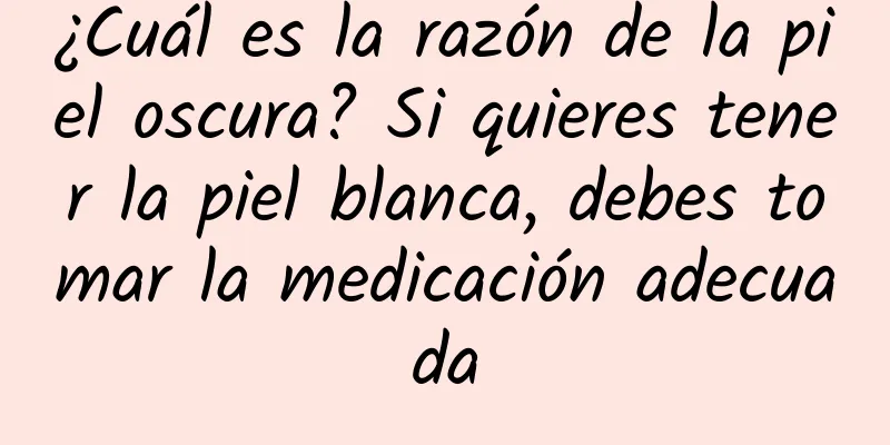 ¿Cuál es la razón de la piel oscura? Si quieres tener la piel blanca, debes tomar la medicación adecuada