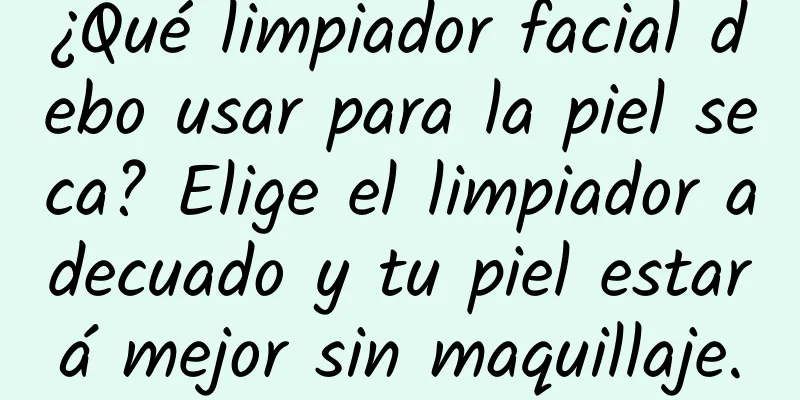 ¿Qué limpiador facial debo usar para la piel seca? Elige el limpiador adecuado y tu piel estará mejor sin maquillaje.