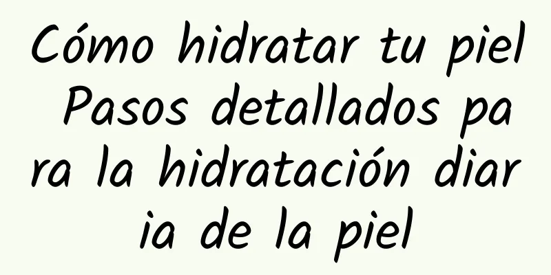 Cómo hidratar tu piel Pasos detallados para la hidratación diaria de la piel