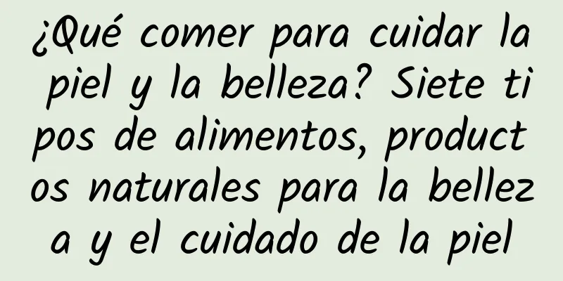 ¿Qué comer para cuidar la piel y la belleza? Siete tipos de alimentos, productos naturales para la belleza y el cuidado de la piel