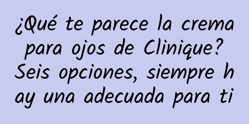 ¿Qué te parece la crema para ojos de Clinique? Seis opciones, siempre hay una adecuada para ti