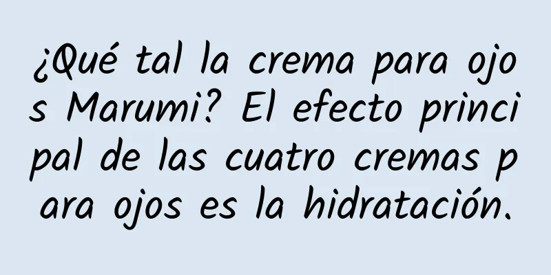 ¿Qué tal la crema para ojos Marumi? El efecto principal de las cuatro cremas para ojos es la hidratación.