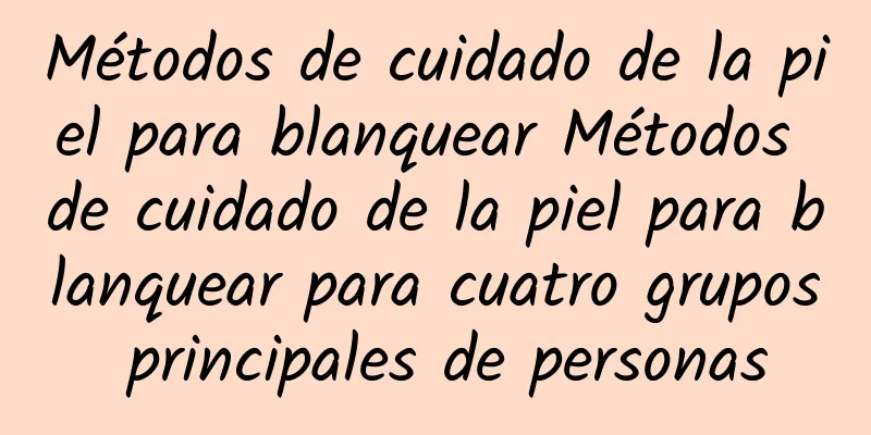 Métodos de cuidado de la piel para blanquear Métodos de cuidado de la piel para blanquear para cuatro grupos principales de personas