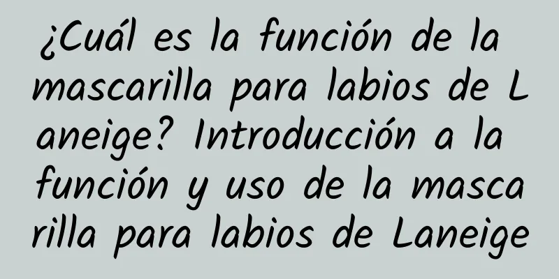 ¿Cuál es la función de la mascarilla para labios de Laneige? Introducción a la función y uso de la mascarilla para labios de Laneige