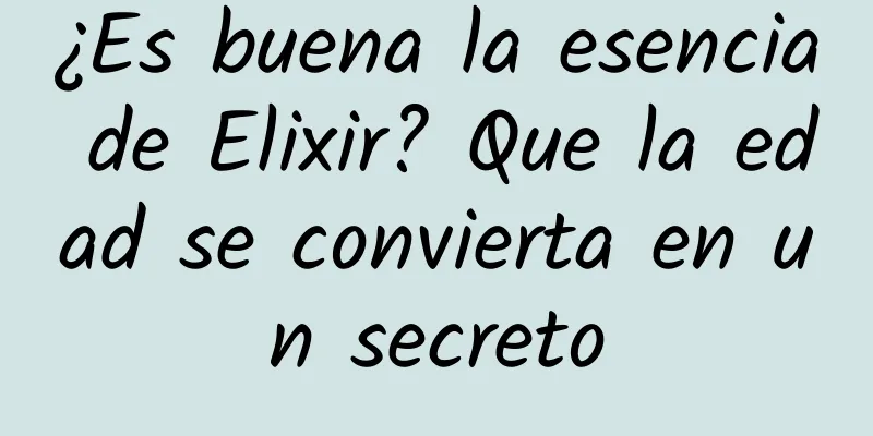 ¿Es buena la esencia de Elixir? Que la edad se convierta en un secreto