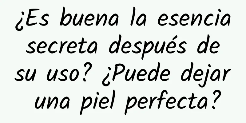 ¿Es buena la esencia secreta después de su uso? ¿Puede dejar una piel perfecta?