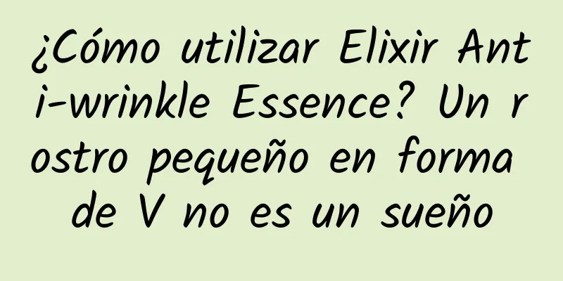 ¿Cómo utilizar Elixir Anti-wrinkle Essence? Un rostro pequeño en forma de V no es un sueño