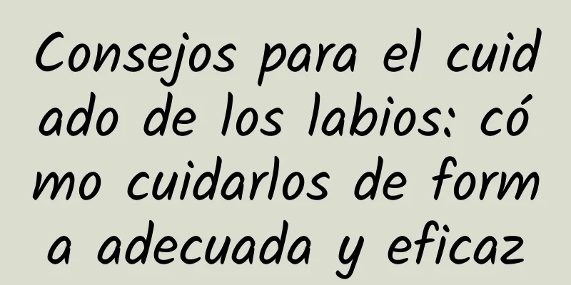 Consejos para el cuidado de los labios: cómo cuidarlos de forma adecuada y eficaz