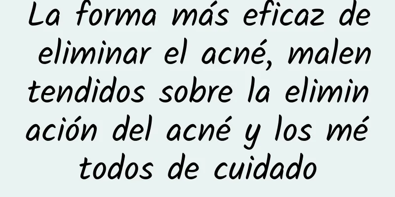 La forma más eficaz de eliminar el acné, malentendidos sobre la eliminación del acné y los métodos de cuidado