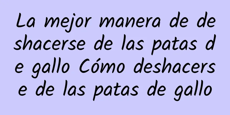 La mejor manera de deshacerse de las patas de gallo Cómo deshacerse de las patas de gallo