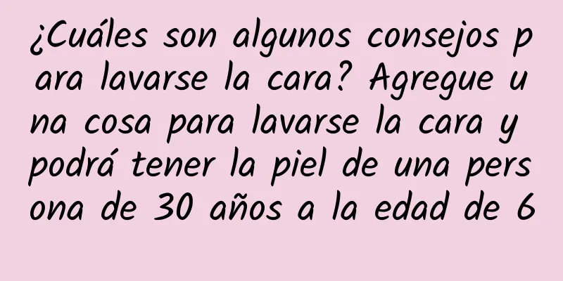 ¿Cuáles son algunos consejos para lavarse la cara? Agregue una cosa para lavarse la cara y podrá tener la piel de una persona de 30 años a la edad de 60