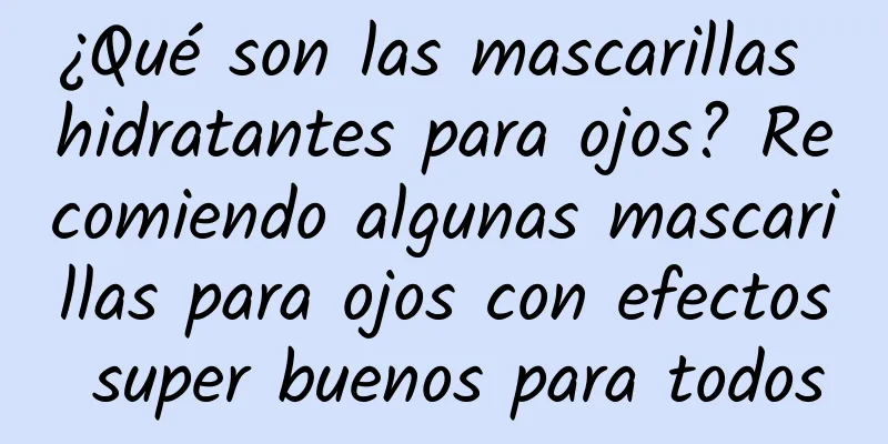 ¿Qué son las mascarillas hidratantes para ojos? Recomiendo algunas mascarillas para ojos con efectos super buenos para todos