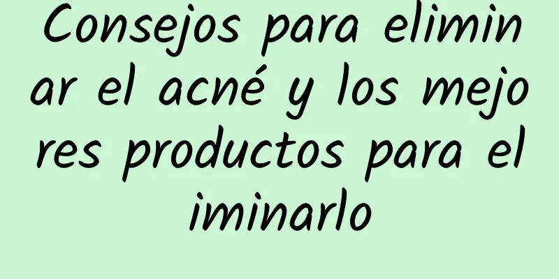 Consejos para eliminar el acné y los mejores productos para eliminarlo