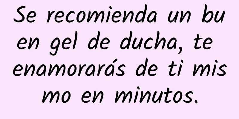 Se recomienda un buen gel de ducha, te enamorarás de ti mismo en minutos.