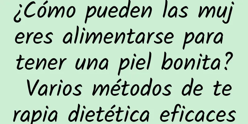 ¿Cómo pueden las mujeres alimentarse para tener una piel bonita? Varios métodos de terapia dietética eficaces