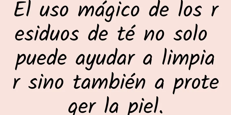 El uso mágico de los residuos de té no solo puede ayudar a limpiar sino también a proteger la piel.