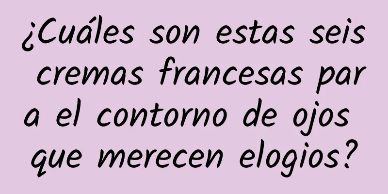 ¿Cuáles son estas seis cremas francesas para el contorno de ojos que merecen elogios?