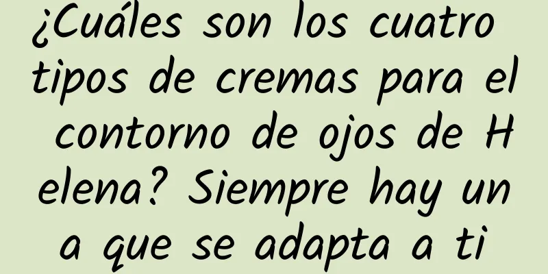 ¿Cuáles son los cuatro tipos de cremas para el contorno de ojos de Helena? Siempre hay una que se adapta a ti