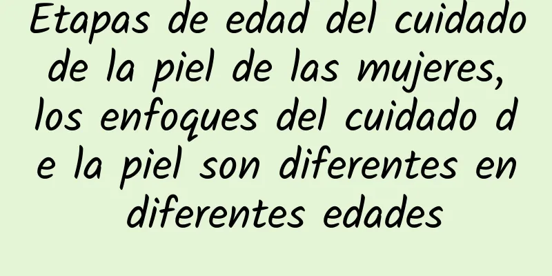 Etapas de edad del cuidado de la piel de las mujeres, los enfoques del cuidado de la piel son diferentes en diferentes edades