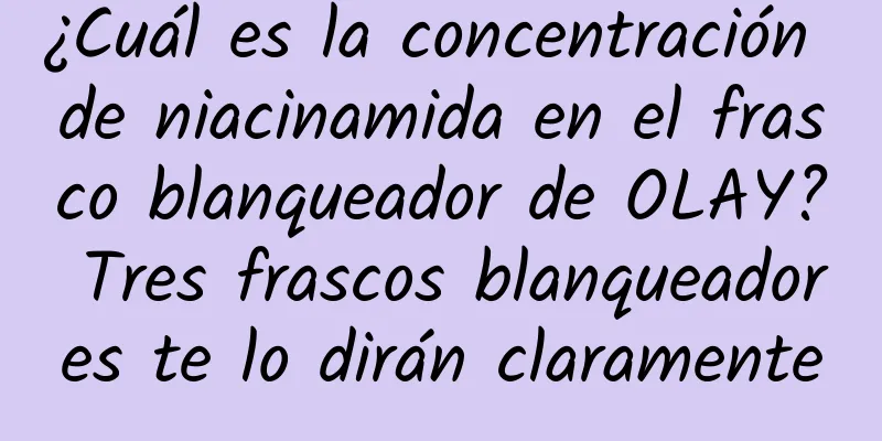 ¿Cuál es la concentración de niacinamida en el frasco blanqueador de OLAY? Tres frascos blanqueadores te lo dirán claramente