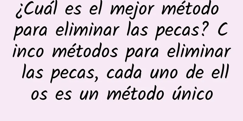 ¿Cuál es el mejor método para eliminar las pecas? Cinco métodos para eliminar las pecas, cada uno de ellos es un método único