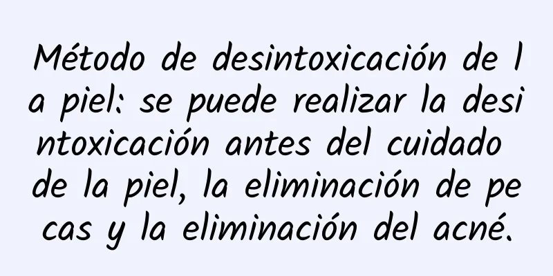 Método de desintoxicación de la piel: se puede realizar la desintoxicación antes del cuidado de la piel, la eliminación de pecas y la eliminación del acné.