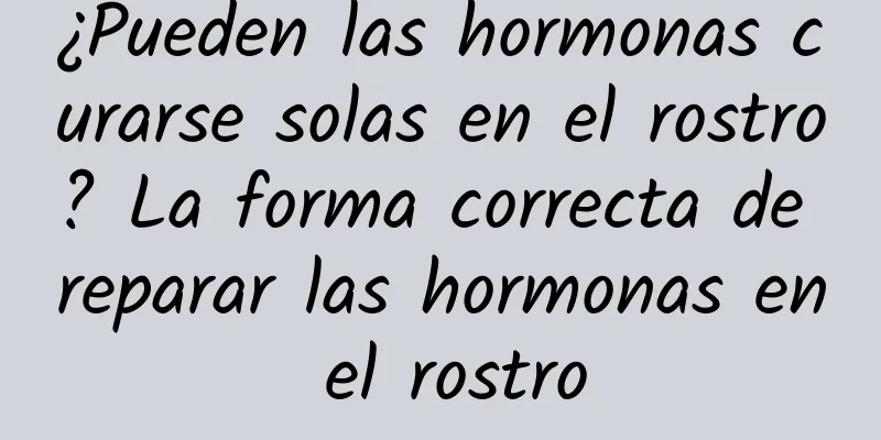 ¿Pueden las hormonas curarse solas en el rostro? La forma correcta de reparar las hormonas en el rostro