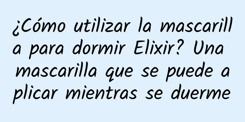 ¿Cómo utilizar la mascarilla para dormir Elixir? Una mascarilla que se puede aplicar mientras se duerme