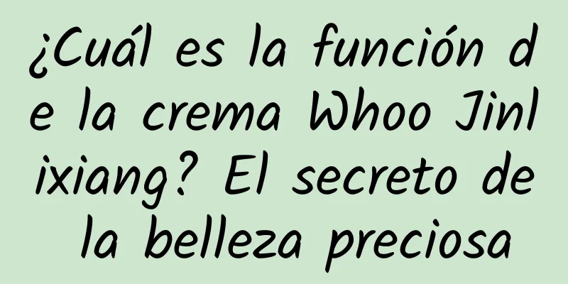 ¿Cuál es la función de la crema Whoo Jinlixiang? El secreto de la belleza preciosa