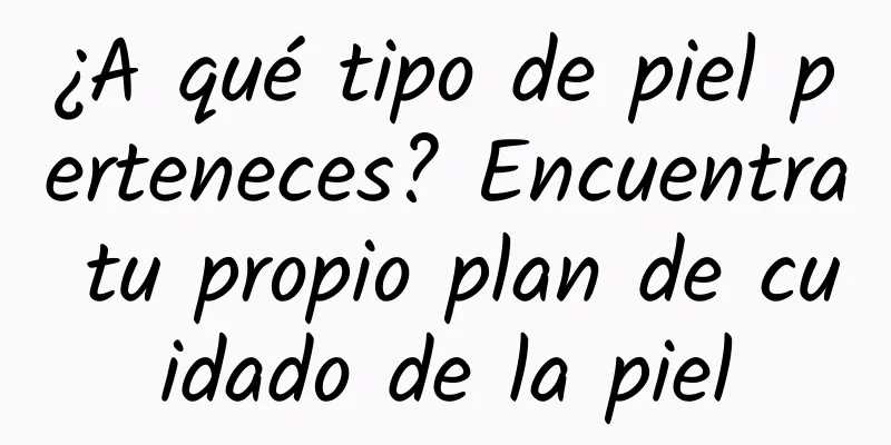 ¿A qué tipo de piel perteneces? Encuentra tu propio plan de cuidado de la piel