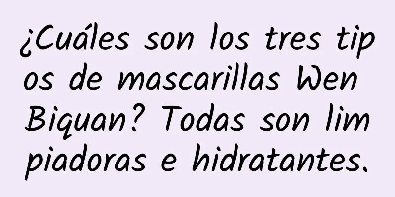 ¿Cuáles son los tres tipos de mascarillas Wen Biquan? Todas son limpiadoras e hidratantes.