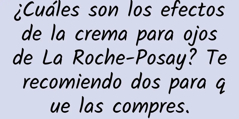 ¿Cuáles son los efectos de la crema para ojos de La Roche-Posay? Te recomiendo dos para que las compres.