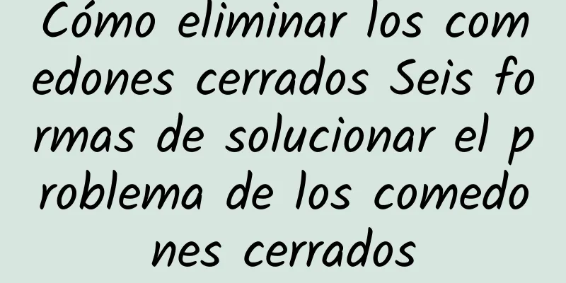 Cómo eliminar los comedones cerrados Seis formas de solucionar el problema de los comedones cerrados