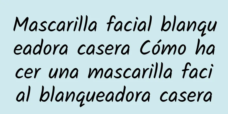 Mascarilla facial blanqueadora casera Cómo hacer una mascarilla facial blanqueadora casera