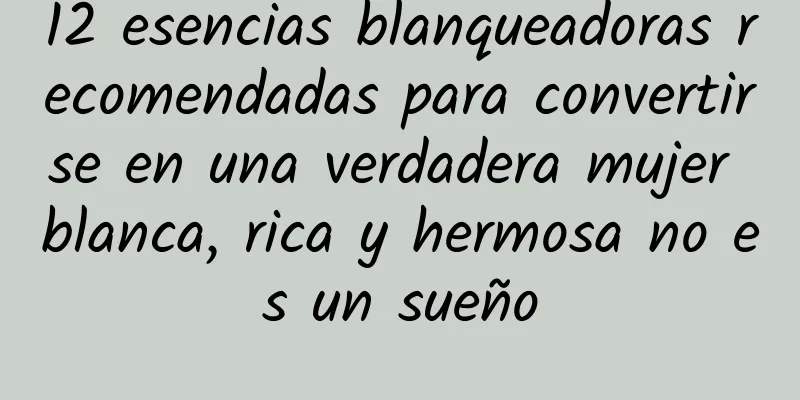 12 esencias blanqueadoras recomendadas para convertirse en una verdadera mujer blanca, rica y hermosa no es un sueño