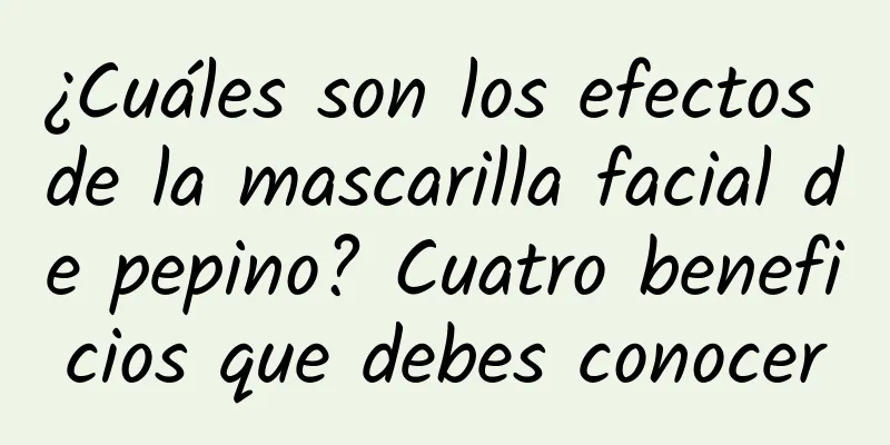 ¿Cuáles son los efectos de la mascarilla facial de pepino? Cuatro beneficios que debes conocer