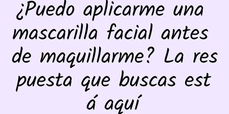 ¿Puedo aplicarme una mascarilla facial antes de maquillarme? La respuesta que buscas está aquí