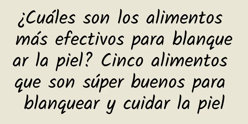 ¿Cuáles son los alimentos más efectivos para blanquear la piel? Cinco alimentos que son súper buenos para blanquear y cuidar la piel