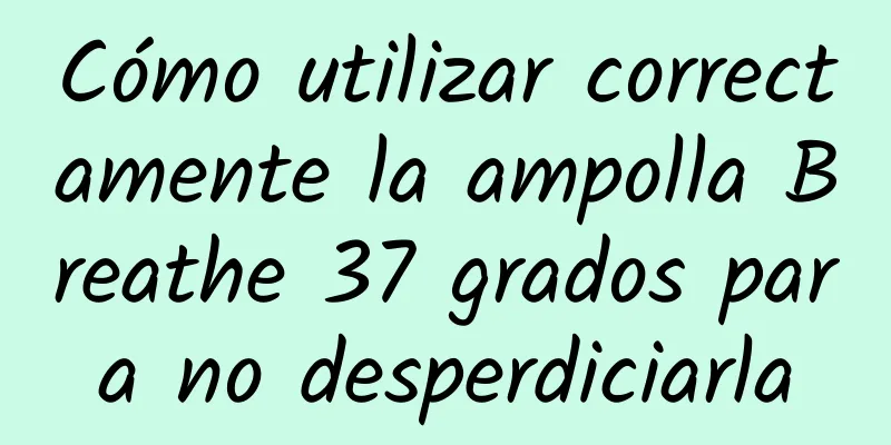 Cómo utilizar correctamente la ampolla Breathe 37 grados para no desperdiciarla