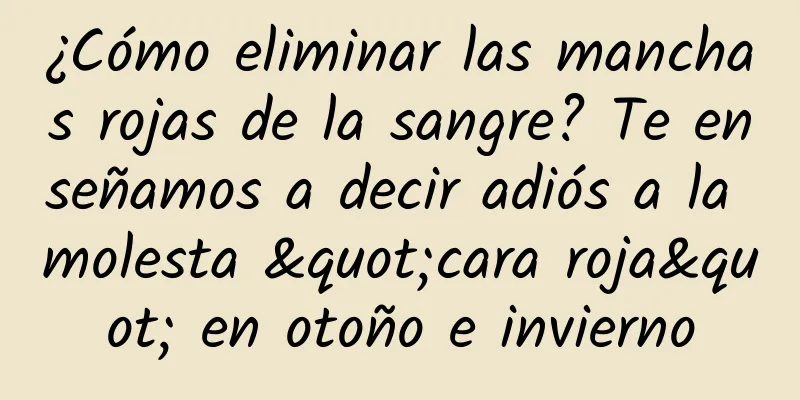 ¿Cómo eliminar las manchas rojas de la sangre? Te enseñamos a decir adiós a la molesta "cara roja" en otoño e invierno