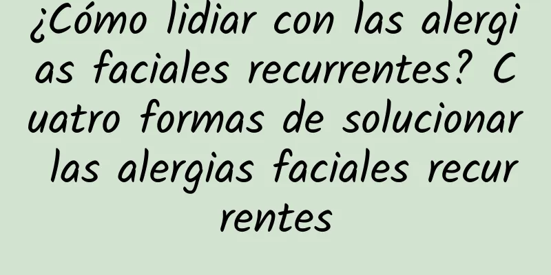 ¿Cómo lidiar con las alergias faciales recurrentes? Cuatro formas de solucionar las alergias faciales recurrentes