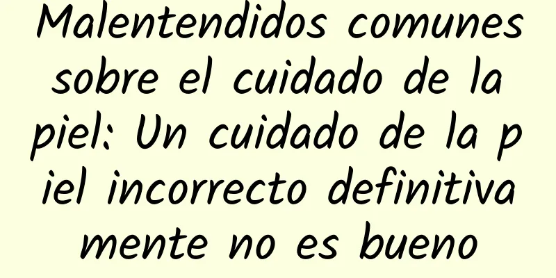 Malentendidos comunes sobre el cuidado de la piel: Un cuidado de la piel incorrecto definitivamente no es bueno