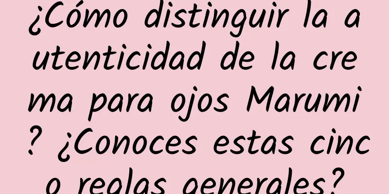 ¿Cómo distinguir la autenticidad de la crema para ojos Marumi? ¿Conoces estas cinco reglas generales?