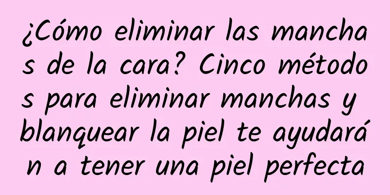 ¿Cómo eliminar las manchas de la cara? Cinco métodos para eliminar manchas y blanquear la piel te ayudarán a tener una piel perfecta