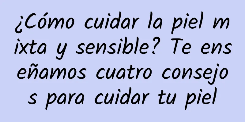 ¿Cómo cuidar la piel mixta y sensible? Te enseñamos cuatro consejos para cuidar tu piel