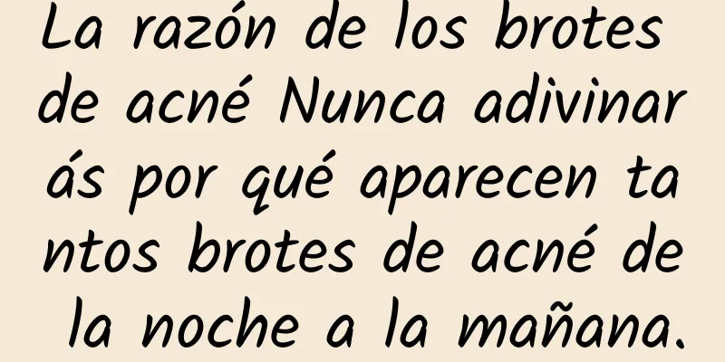 La razón de los brotes de acné Nunca adivinarás por qué aparecen tantos brotes de acné de la noche a la mañana.