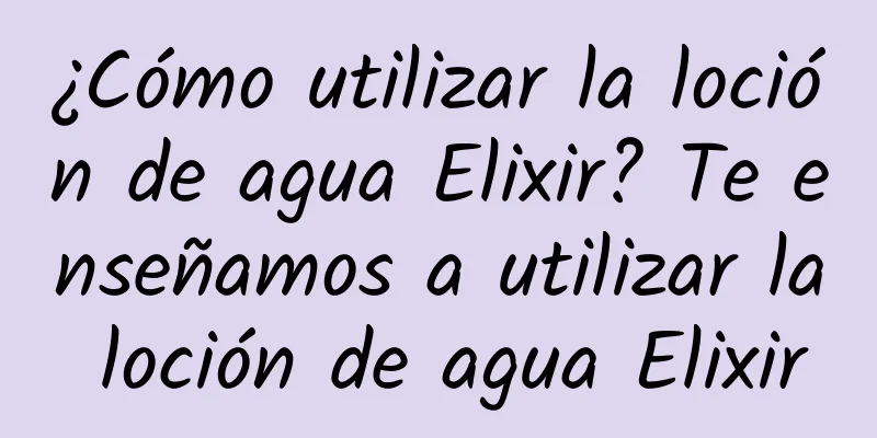 ¿Cómo utilizar la loción de agua Elixir? Te enseñamos a utilizar la loción de agua Elixir